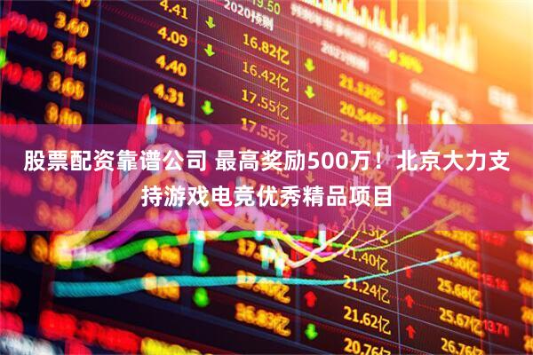 股票配资靠谱公司 最高奖励500万！北京大力支持游戏电竞优秀精品项目