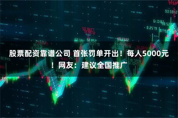 股票配资靠谱公司 首张罚单开出！每人5000元！网友：建议全国推广