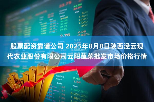 股票配资靠谱公司 2025年8月8日陕西泾云现代农业股份有限公司云阳蔬菜批发市场价格行情