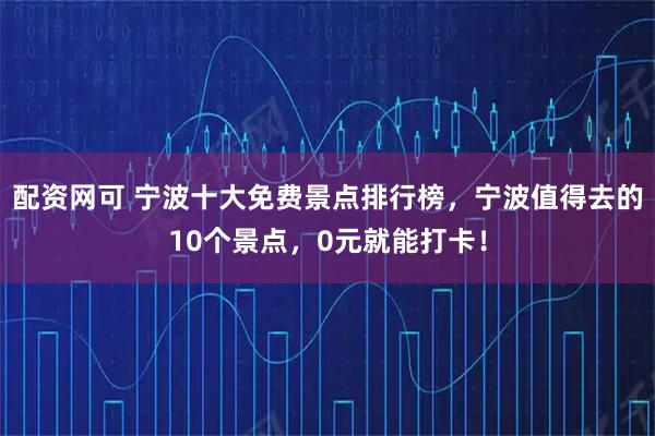 配资网可 宁波十大免费景点排行榜，宁波值得去的10个景点，0元就能打卡！