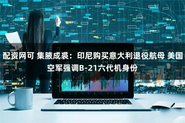 配资网可 集腋成裘：印尼购买意大利退役航母 美国空军强调B-21六代机身份