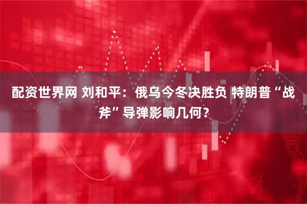 配资世界网 刘和平：俄乌今冬决胜负 特朗普“战斧”导弹影响几何？