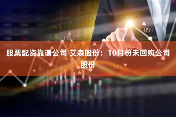 股票配资靠谱公司 艾森股份：10月份未回购公司股份