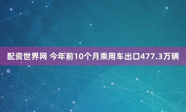配资世界网 今年前10个月乘用车出口477.3万辆