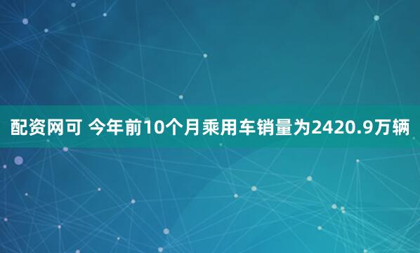 配资网可 今年前10个月乘用车销量为2420.9万辆