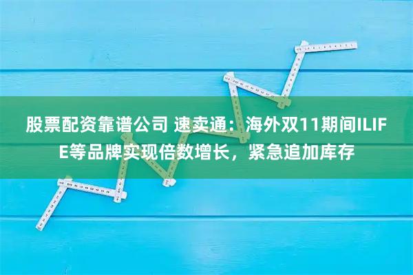股票配资靠谱公司 速卖通：海外双11期间ILIFE等品牌实现倍数增长，紧急追加库存