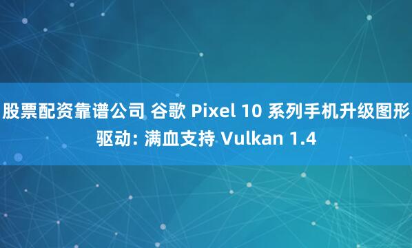 股票配资靠谱公司 谷歌 Pixel 10 系列手机升级图形驱动: 满血支持 Vulkan 1.4