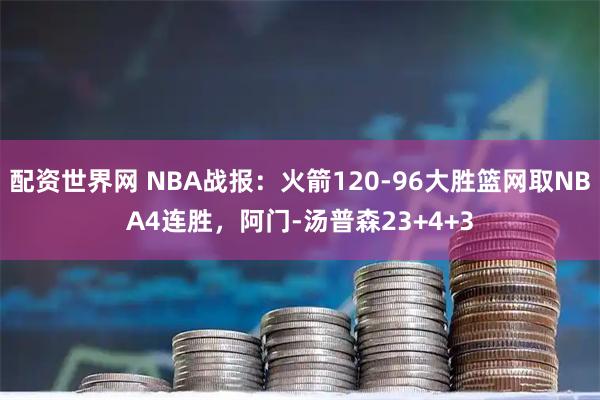 配资世界网 NBA战报：火箭120-96大胜篮网取NBA4连胜，阿门-汤普森23+4+3
