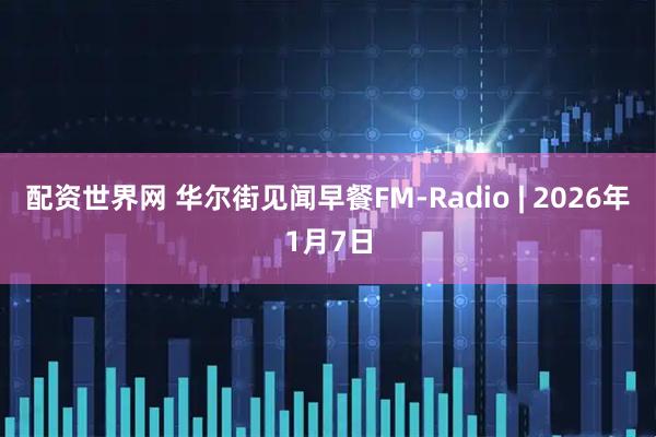 配资世界网 华尔街见闻早餐FM-Radio | 2026年1月7日